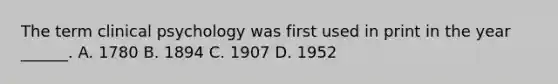 The term clinical psychology was first used in print in the year ______. A. 1780 B. 1894 C. 1907 D. 1952