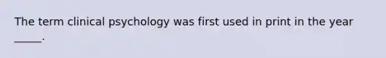 The term clinical psychology was first used in print in the year _____.