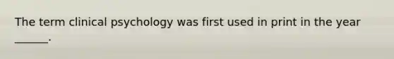 The term clinical psychology was first used in print in the year ______.