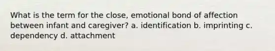 What is the term for the close, emotional bond of affection between infant and caregiver? a. identification b. imprinting c. dependency d. attachment