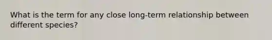 What is the term for any close long-term relationship between different species?