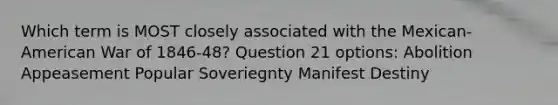 Which term is MOST closely associated with the Mexican-American War of 1846-48? Question 21 options: Abolition Appeasement Popular Soveriegnty Manifest Destiny