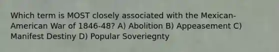 Which term is MOST closely associated with the Mexican-American War of 1846-48? A) Abolition B) Appeasement C) Manifest Destiny D) Popular Soveriegnty