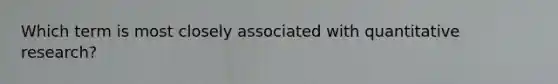 Which term is most closely associated with quantitative research?