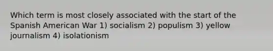 Which term is most closely associated with the start of the Spanish American War 1) socialism 2) populism 3) yellow journalism 4) isolationism