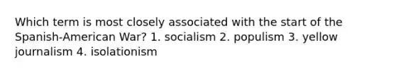 Which term is most closely associated with the start of the Spanish-American War? 1. socialism 2. populism 3. yellow journalism 4. isolationism