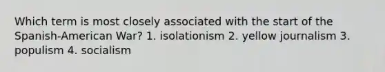 Which term is most closely associated with the start of the Spanish-American War? 1. isolationism 2. yellow journalism 3. populism 4. socialism