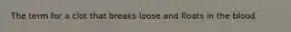 The term for a clot that breaks loose and floats in the blood