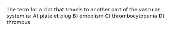 The term for a clot that travels to another part of the vascular system is: A) platelet plug B) embolism C) thrombocytopenia D) thrombus