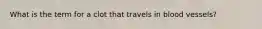 What is the term for a clot that travels in blood vessels?