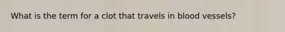 What is the term for a clot that travels in blood vessels?