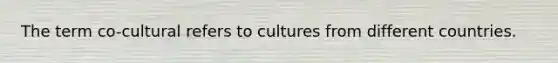 The term co-cultural refers to cultures from different countries.