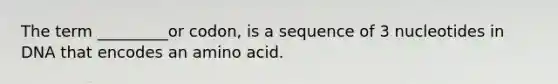 The term _________or codon, is a sequence of 3 nucleotides in DNA that encodes an amino acid.