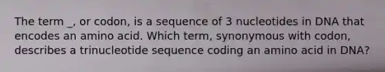 The term _, or codon, is a sequence of 3 nucleotides in DNA that encodes an amino acid. Which term, synonymous with codon, describes a trinucleotide sequence coding an amino acid in DNA?