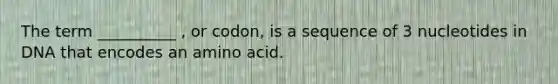 The term __________ , or codon, is a sequence of 3 nucleotides in DNA that encodes an amino acid.