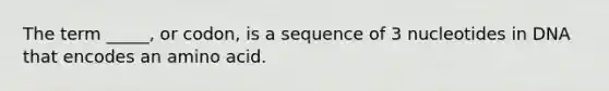 The term _____, or codon, is a sequence of 3 nucleotides in DNA that encodes an amino acid.