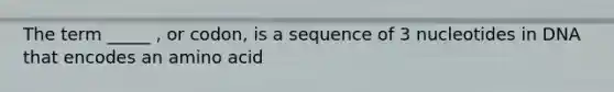 The term _____ , or codon, is a sequence of 3 nucleotides in DNA that encodes an amino acid