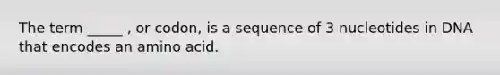 The term _____ , or codon, is a sequence of 3 nucleotides in DNA that encodes an amino acid.