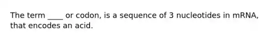 The term ____ or codon, is a sequence of 3 nucleotides in mRNA, that encodes an acid.