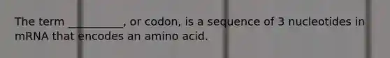 The term __________, or codon, is a sequence of 3 nucleotides in mRNA that encodes an amino acid.