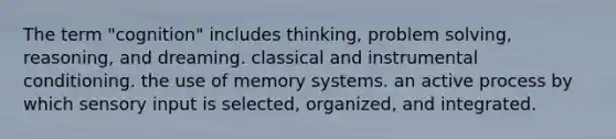 The term "cognition" includes thinking, problem solving, reasoning, and dreaming. classical and instrumental conditioning. the use of memory systems. an active process by which sensory input is selected, organized, and integrated.