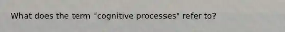 What does the term "cognitive processes" refer to?