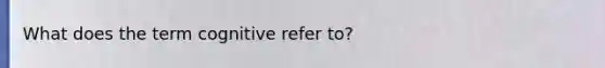 What does the term cognitive refer to?