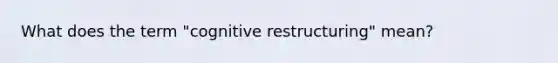 What does the term "cognitive restructuring" mean?