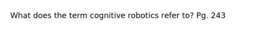 What does the term cognitive robotics refer to? Pg. 243