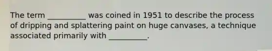 The term __________ was coined in 1951 to describe the process of dripping and splattering paint on huge canvases, a technique associated primarily with __________.