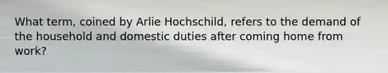 What term, coined by Arlie Hochschild, refers to the demand of the household and domestic duties after coming home from work?