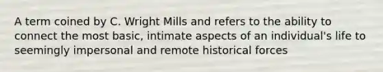 A term coined by C. Wright Mills and refers to the ability to connect the most basic, intimate aspects of an individual's life to seemingly impersonal and remote historical forces