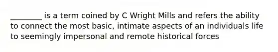 ________ is a term coined by C Wright Mills and refers the ability to connect the most basic, intimate aspects of an individuals life to seemingly impersonal and remote historical forces