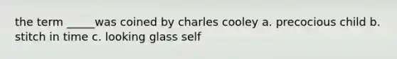 the term _____was coined by charles cooley a. precocious child b. stitch in time c. looking glass self