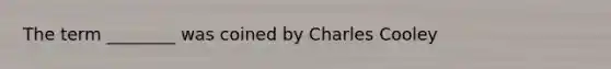 The term ________ was coined by Charles Cooley