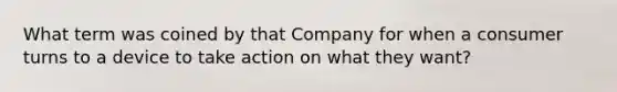 What term was coined by that Company for when a consumer turns to a device to take action on what they want?