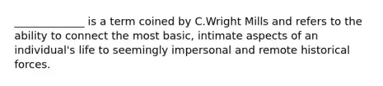 _____________ is a term coined by C.Wright Mills and refers to the ability to connect the most basic, intimate aspects of an individual's life to seemingly impersonal and remote historical forces.