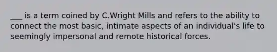 ___ is a term coined by C.Wright Mills and refers to the ability to connect the most basic, intimate aspects of an individual's life to seemingly impersonal and remote historical forces.