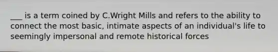 ___ is a term coined by C.Wright Mills and refers to the ability to connect the most basic, intimate aspects of an individual's life to seemingly impersonal and remote historical forces