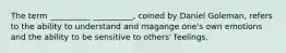 The term __________ __________, coined by Daniel Goleman, refers to the ability to understand and magange one's own emotions and the ability to be sensitive to others' feelings.