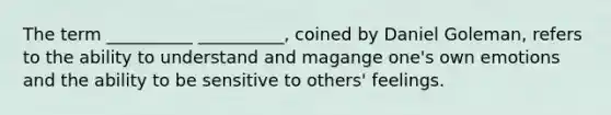 The term __________ __________, coined by Daniel Goleman, refers to the ability to understand and magange one's own emotions and the ability to be sensitive to others' feelings.