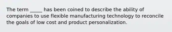 The term _____ has been coined to describe the ability of companies to use flexible manufacturing technology to reconcile the goals of low cost and product personalization.