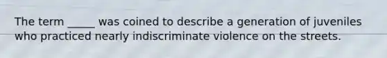 The term _____ was coined to describe a generation of juveniles who practiced nearly indiscriminate violence on the streets.