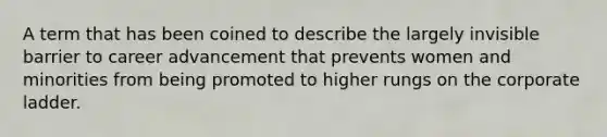 A term that has been coined to describe the largely invisible barrier to career advancement that prevents women and minorities from being promoted to higher rungs on the corporate ladder.