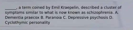 ______, a term coined by Emil Kraepelin, described a cluster of symptoms similar to what is now known as schizophrenia. A. Dementia praecox B. Paranoia C. Depressive psychosis D. Cyclothymic personality