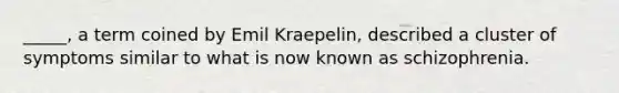 _____, a term coined by Emil Kraepelin, described a cluster of symptoms similar to what is now known as schizophrenia.