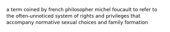 a term coined by french philosopher michel foucault to refer to the often-unnoticed system of rights and privileges that accompany normative sexual choices and family formation