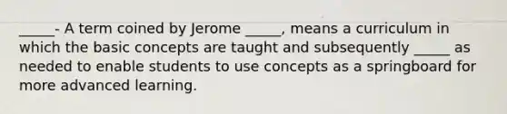 _____- A term coined by Jerome _____, means a curriculum in which the basic concepts are taught and subsequently _____ as needed to enable students to use concepts as a springboard for more advanced learning.