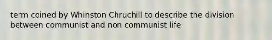 term coined by Whinston Chruchill to describe the division between communist and non communist life