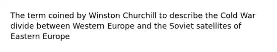 The term coined by Winston Churchill to describe the Cold War divide between Western Europe and the Soviet satellites of Eastern Europe